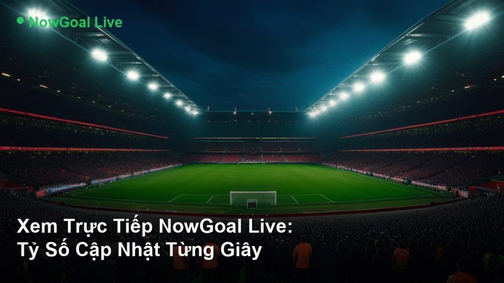 Xem Trực Tiếp NowGoal Live: Tỷ Số Cập Nhật Từng Giây